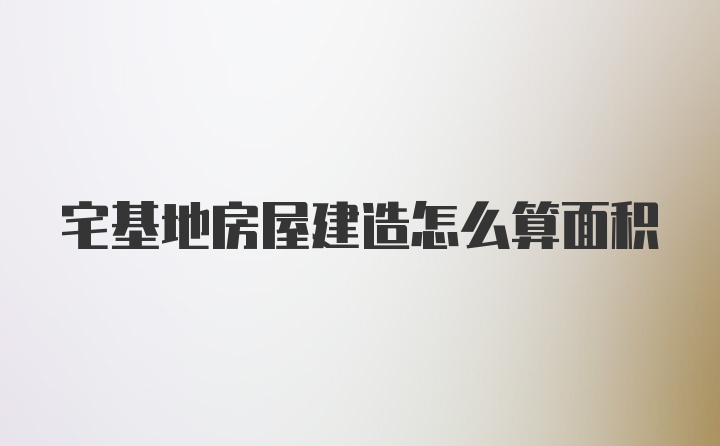 宅基地房屋建造怎么算面积