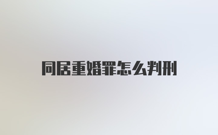 同居重婚罪怎么判刑