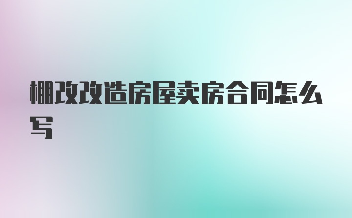 棚改改造房屋卖房合同怎么写