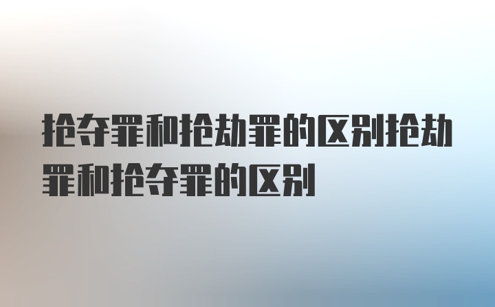 抢夺罪和抢劫罪的区别抢劫罪和抢夺罪的区别