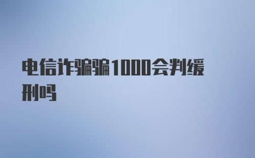 电信诈骗骗1000会判缓刑吗