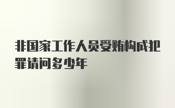 非国家工作人员受贿构成犯罪请问多少年