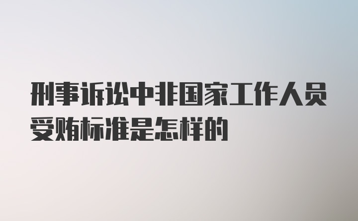 刑事诉讼中非国家工作人员受贿标准是怎样的