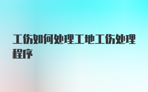 工伤如何处理工地工伤处理程序