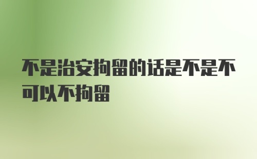 不是治安拘留的话是不是不可以不拘留