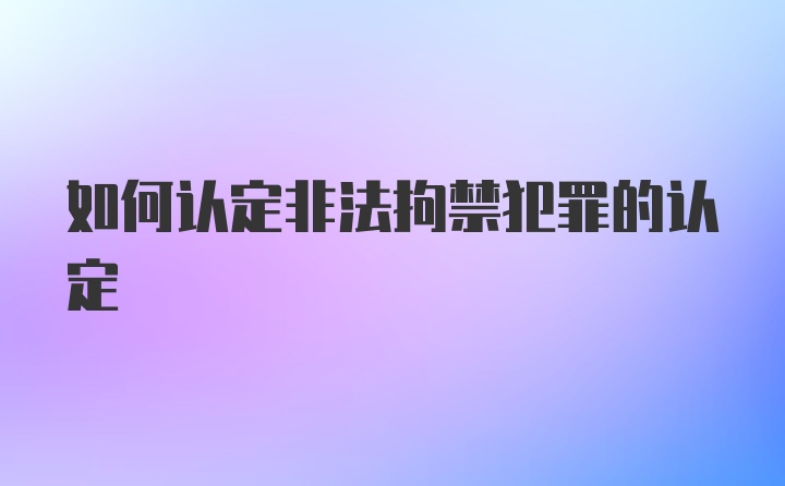 如何认定非法拘禁犯罪的认定