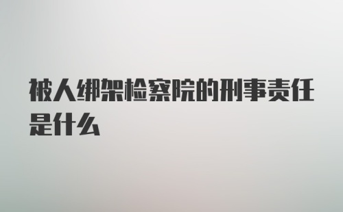 被人绑架检察院的刑事责任是什么