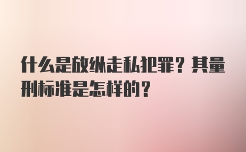 什么是放纵走私犯罪？其量刑标准是怎样的？