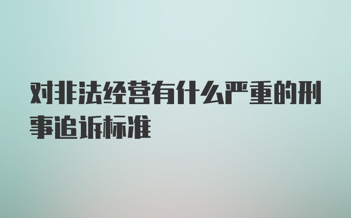 对非法经营有什么严重的刑事追诉标准