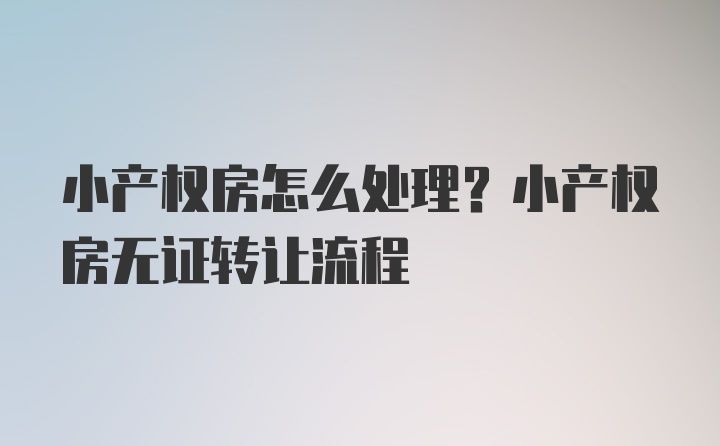 小产权房怎么处理？小产权房无证转让流程