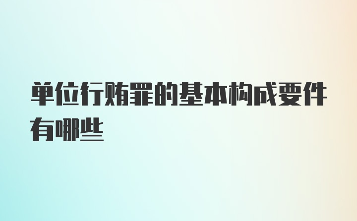 单位行贿罪的基本构成要件有哪些