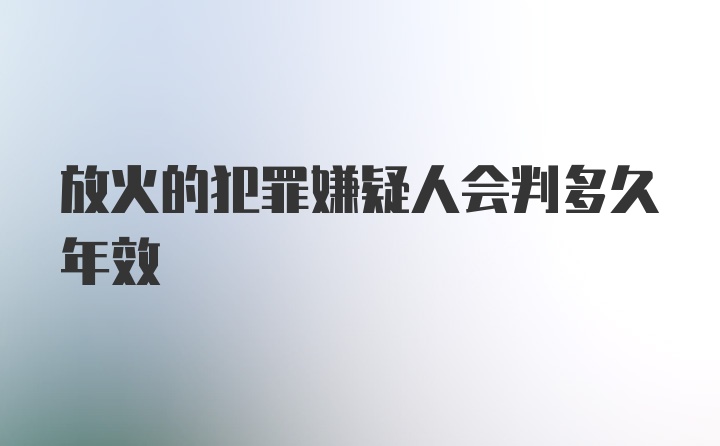 放火的犯罪嫌疑人会判多久年效