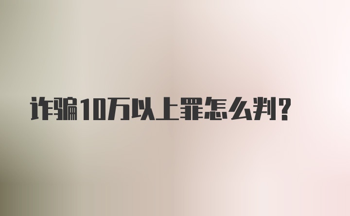 诈骗10万以上罪怎么判？