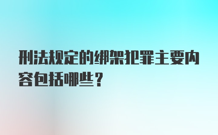 刑法规定的绑架犯罪主要内容包括哪些？