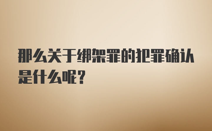 那么关于绑架罪的犯罪确认是什么呢？