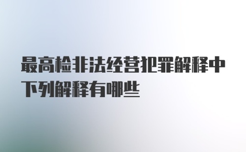 最高检非法经营犯罪解释中下列解释有哪些