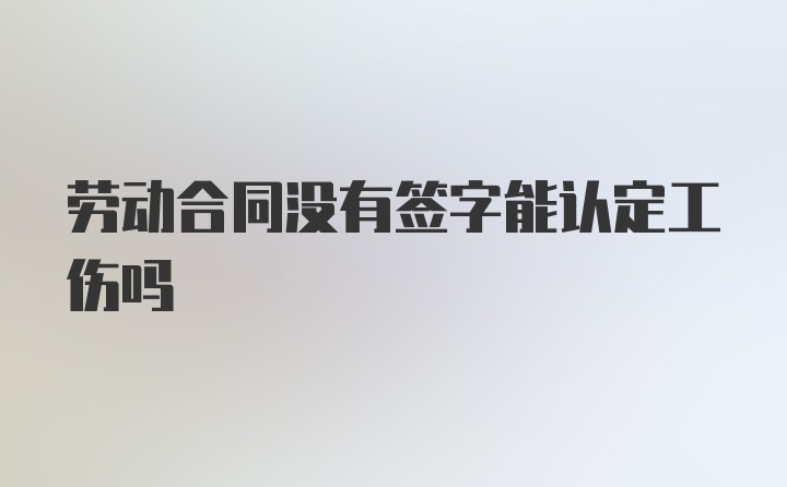 劳动合同没有签字能认定工伤吗