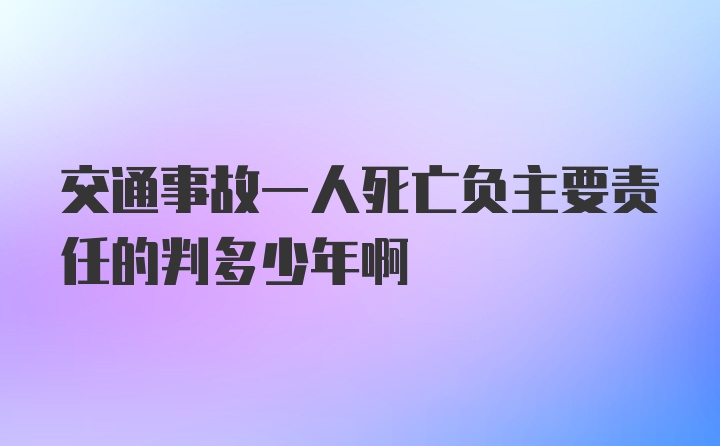 交通事故一人死亡负主要责任的判多少年啊