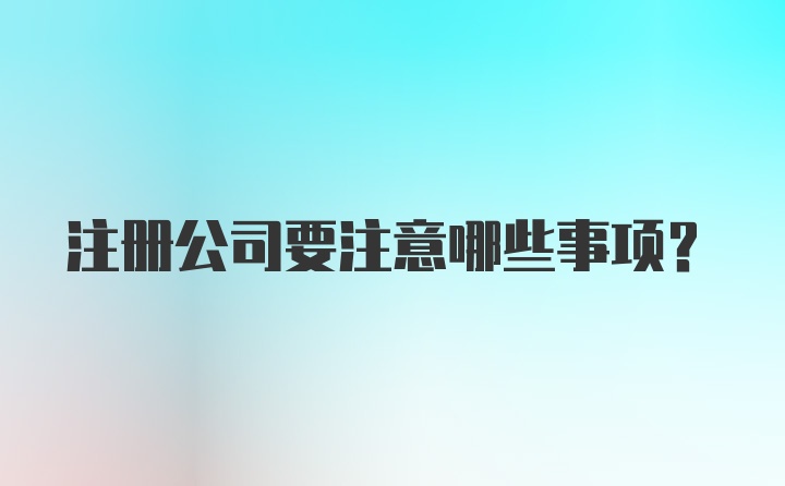 注册公司要注意哪些事项?