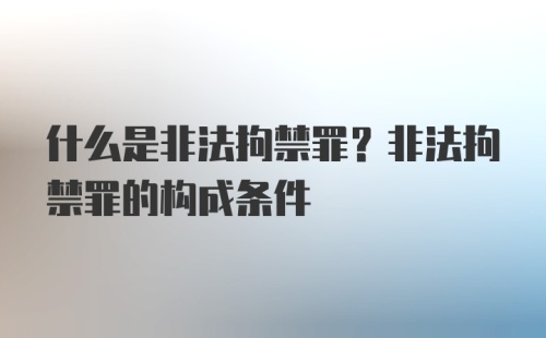 什么是非法拘禁罪？非法拘禁罪的构成条件