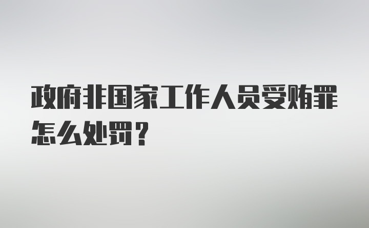 政府非国家工作人员受贿罪怎么处罚？