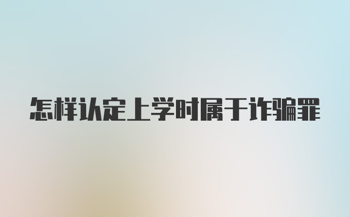 怎样认定上学时属于诈骗罪