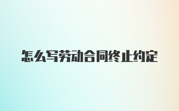 怎么写劳动合同终止约定