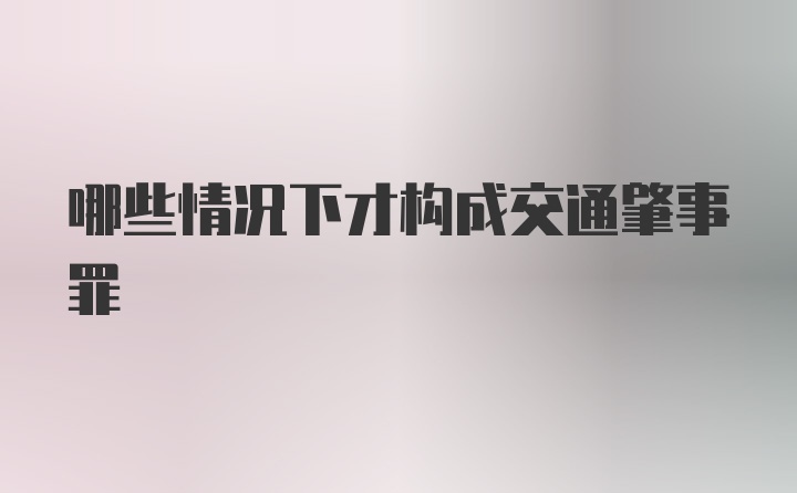 哪些情况下才构成交通肇事罪