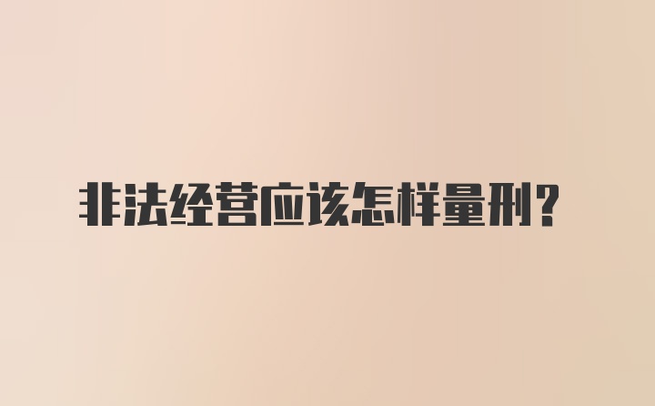 非法经营应该怎样量刑？