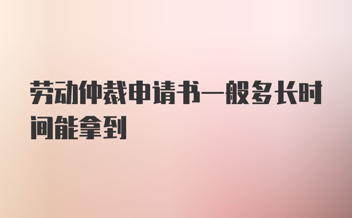 劳动仲裁申请书一般多长时间能拿到