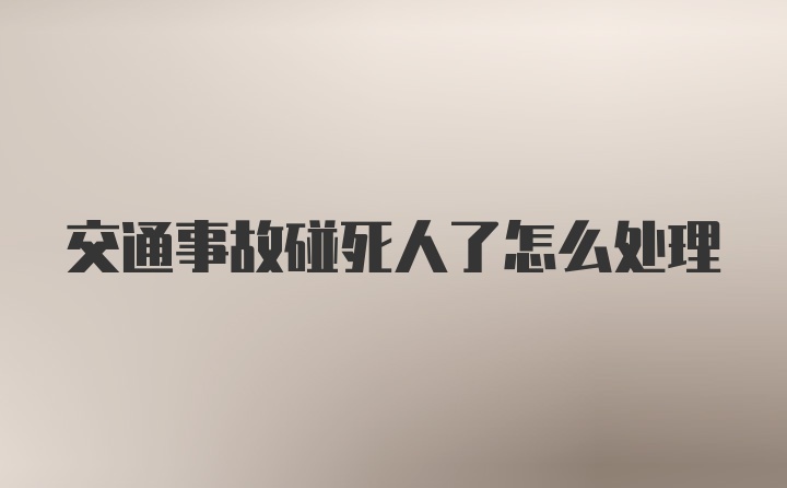 交通事故碰死人了怎么处理