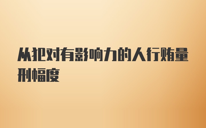 从犯对有影响力的人行贿量刑幅度