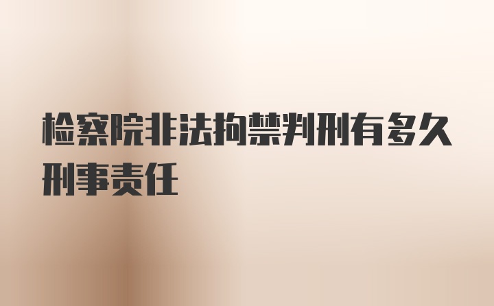 检察院非法拘禁判刑有多久刑事责任