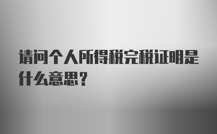 请问个人所得税完税证明是什么意思？