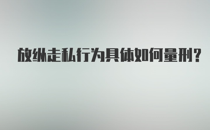 放纵走私行为具体如何量刑?