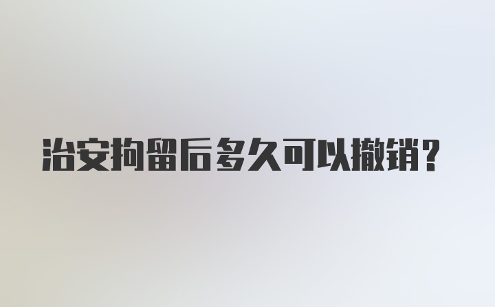 治安拘留后多久可以撤销？