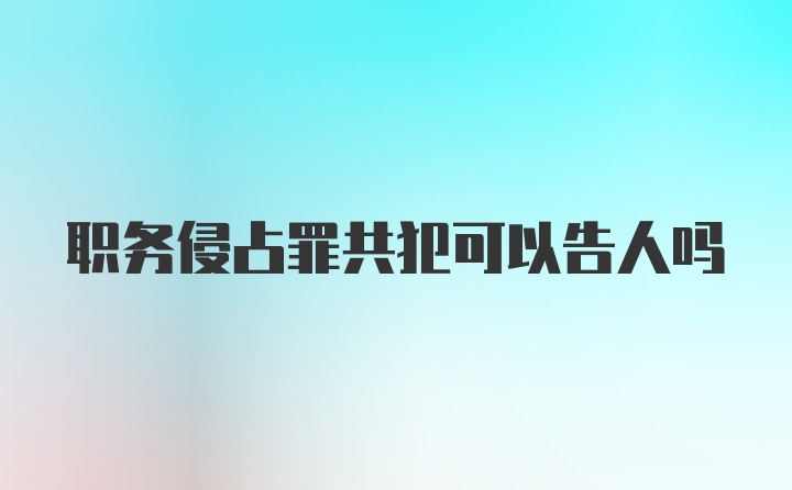 职务侵占罪共犯可以告人吗