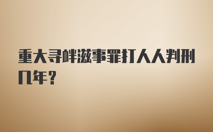 重大寻衅滋事罪打人人判刑几年？