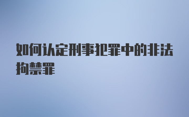 如何认定刑事犯罪中的非法拘禁罪