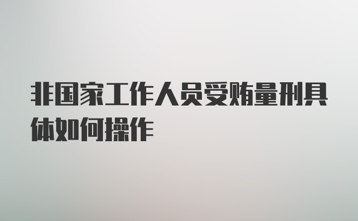 非国家工作人员受贿量刑具体如何操作