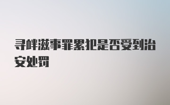 寻衅滋事罪累犯是否受到治安处罚