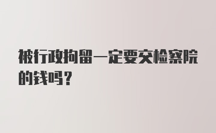 被行政拘留一定要交检察院的钱吗？