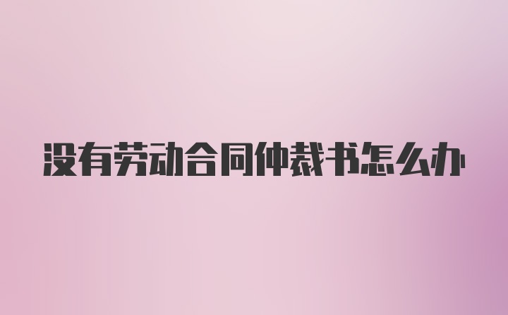 没有劳动合同仲裁书怎么办