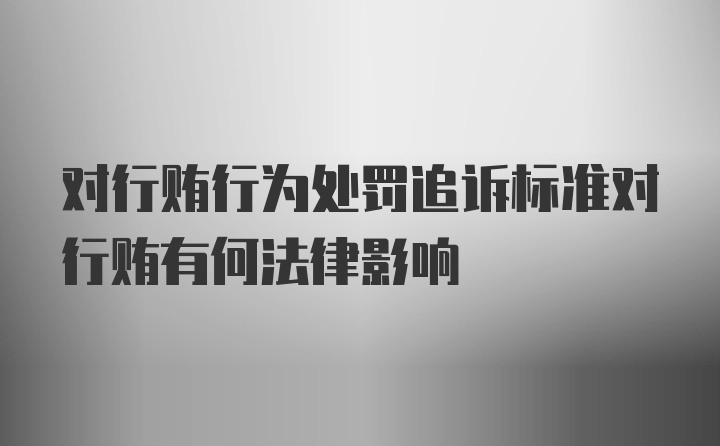 对行贿行为处罚追诉标准对行贿有何法律影响