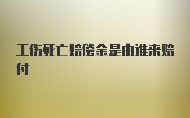 工伤死亡赔偿金是由谁来赔付