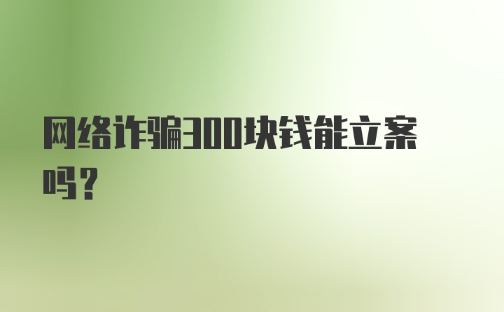 网络诈骗300块钱能立案吗?