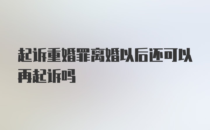 起诉重婚罪离婚以后还可以再起诉吗