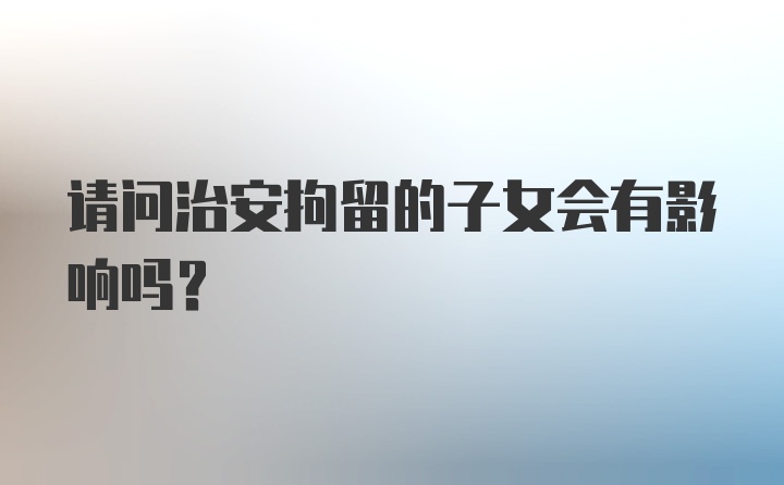 请问治安拘留的子女会有影响吗？