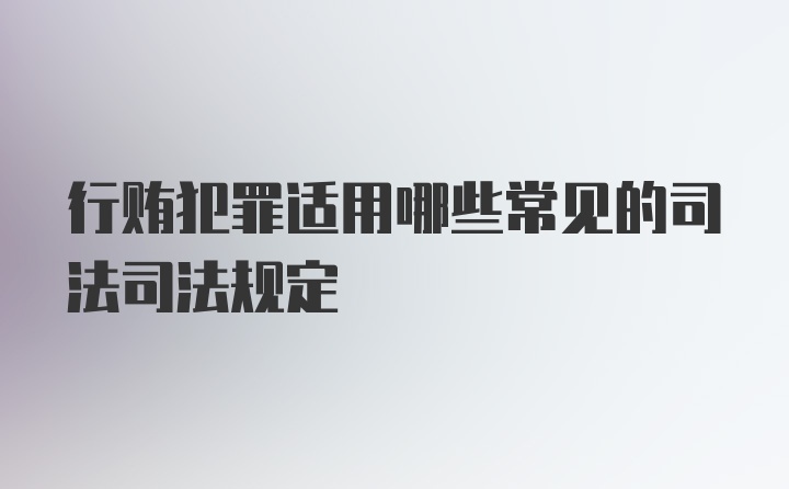 行贿犯罪适用哪些常见的司法司法规定