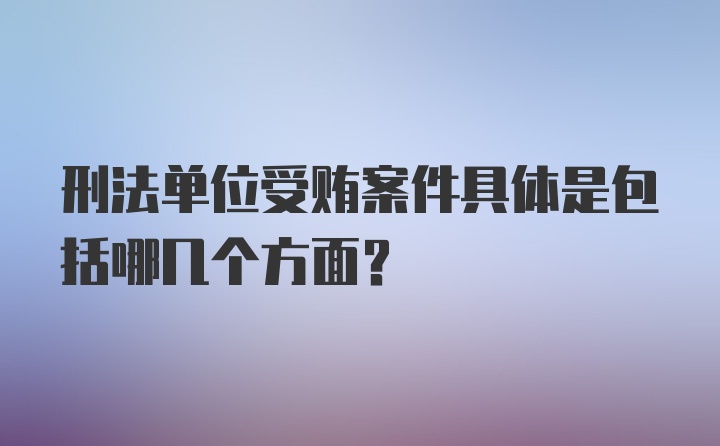 刑法单位受贿案件具体是包括哪几个方面？